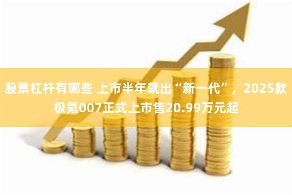 股票杠杆有哪些 上市半年就出“新一代”，2025款极氪007正式上市售20.99万元起