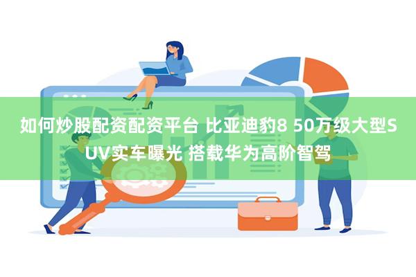 如何炒股配资配资平台 比亚迪豹8 50万级大型SUV实车曝光 搭载华为高阶智驾