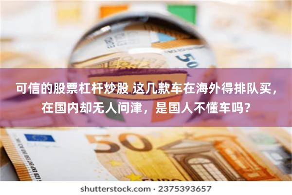 可信的股票杠杆炒股 这几款车在海外得排队买，在国内却无人问津，是国人不懂车吗？