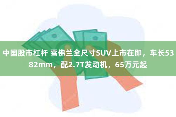 中国股市杠杆 雪佛兰全尺寸SUV上市在即，车长5382mm，配2.7T发动机，65万元起