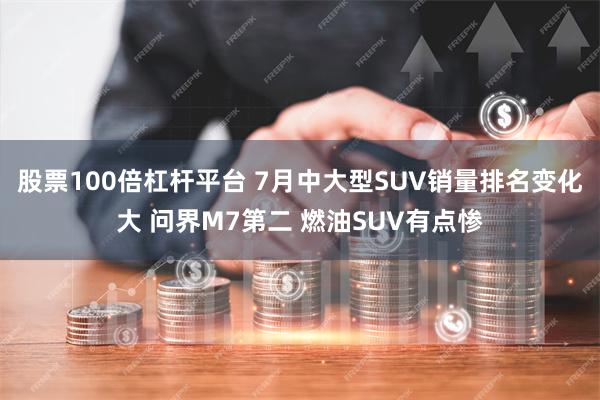 股票100倍杠杆平台 7月中大型SUV销量排名变化大 问界M7第二 燃油SUV有点惨