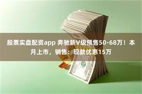 股票实盘配资app 奔驰新V级预售50-68万！本月上市，销售：现款优惠15万