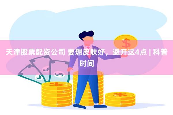 天津股票配资公司 要想皮肤好，避开这4点 | 科普时间