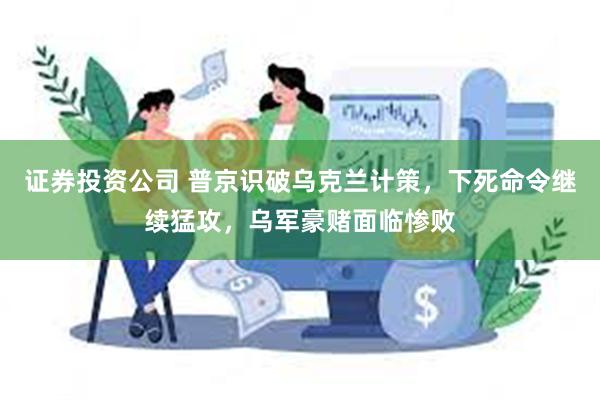 证券投资公司 普京识破乌克兰计策，下死命令继续猛攻，乌军豪赌面临惨败