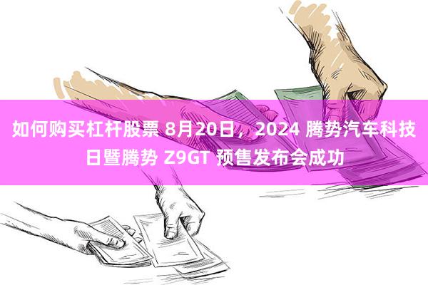 如何购买杠杆股票 8月20日，2024 腾势汽车科技日暨腾势 Z9GT 预售发布会成功