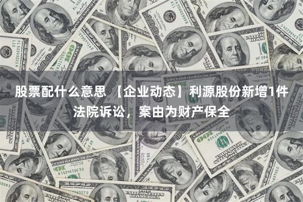 股票配什么意思 【企业动态】利源股份新增1件法院诉讼，案由为财产保全