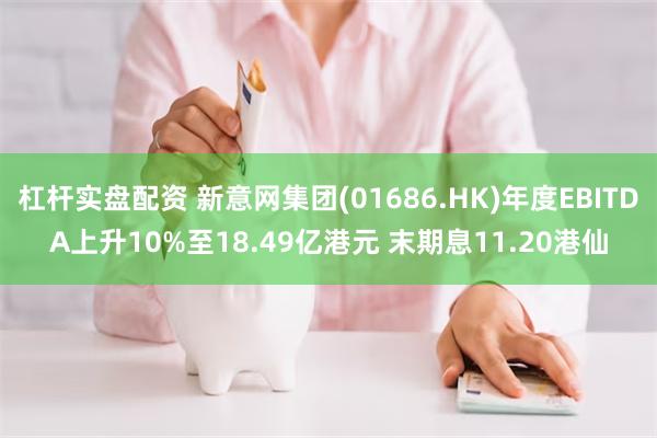 杠杆实盘配资 新意网集团(01686.HK)年度EBITDA上升10%至18.49亿港元 末期息11.20港仙