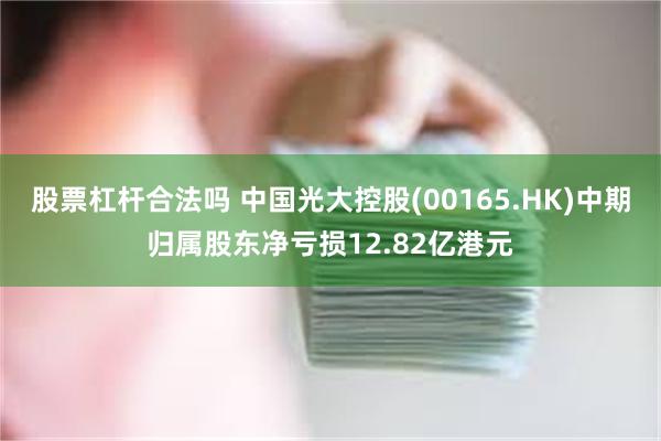 股票杠杆合法吗 中国光大控股(00165.HK)中期归属股东净亏损12.82亿港元