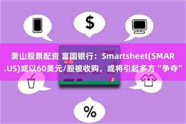 萧山股票配资 富国银行：Smartsheet(SMAR.US)或以60美元/股被收购，或将引起多方“争夺”