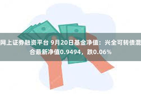 网上证劵融资平台 9月20日基金净值：兴全可转债混合最新净值0.9494，跌0.06%