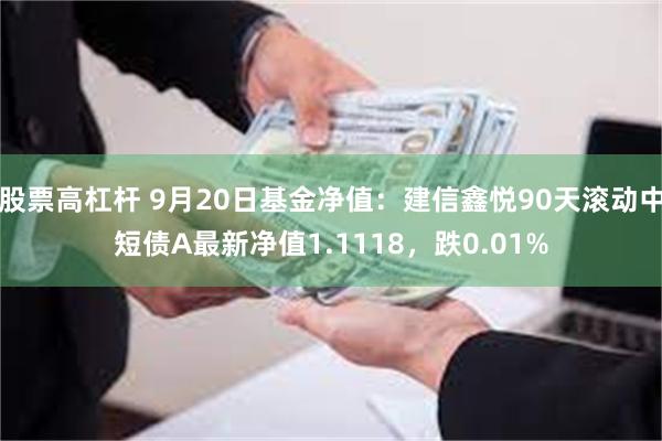 股票高杠杆 9月20日基金净值：建信鑫悦90天滚动中短债A最新净值1.1118，跌0.01%