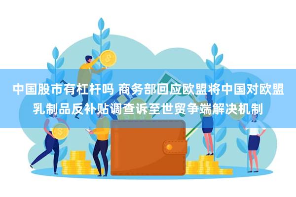 中国股市有杠杆吗 商务部回应欧盟将中国对欧盟乳制品反补贴调查诉至世贸争端解决机制