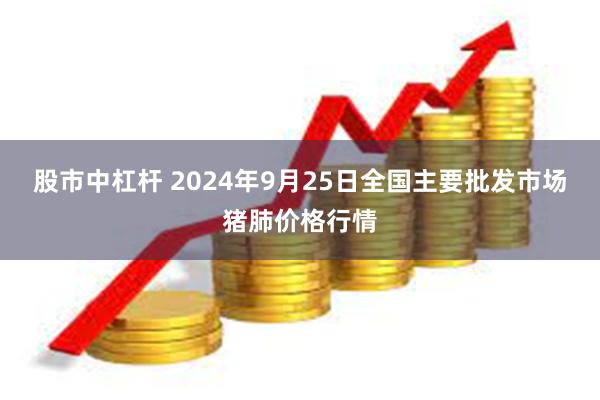 股市中杠杆 2024年9月25日全国主要批发市场猪肺价格行情