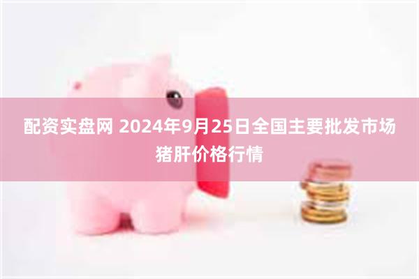 配资实盘网 2024年9月25日全国主要批发市场猪肝价格行情