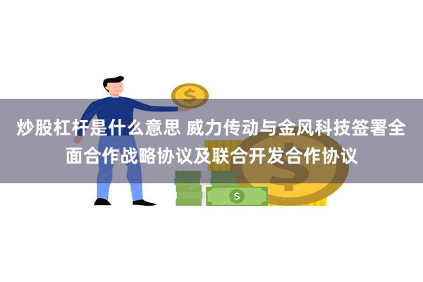 炒股杠杆是什么意思 威力传动与金风科技签署全面合作战略协议及联合开发合作协议