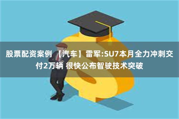 股票配资案例 【汽车】雷军:SU7本月全力冲刺交付2万辆 很快公布智驶技术突破