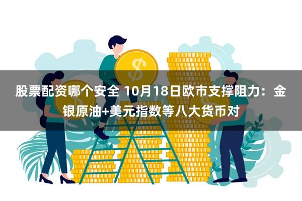 股票配资哪个安全 10月18日欧市支撑阻力：金银原油+美元指数等八大货币对