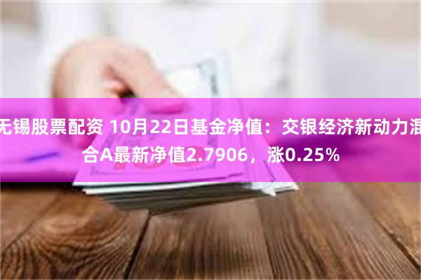 无锡股票配资 10月22日基金净值：交银经济新动力混合A最新净值2.7906，涨0.25%