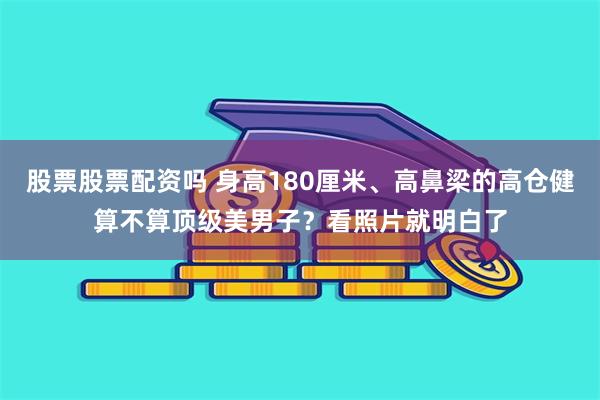 股票股票配资吗 身高180厘米、高鼻梁的高仓健算不算顶级美男子？看照片就明白了