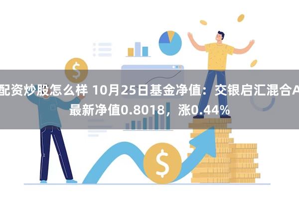 配资炒股怎么样 10月25日基金净值：交银启汇混合A最新净值0.8018，涨0.44%