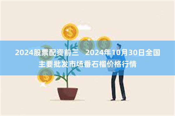 2024股票配资前三   2024年10月30日全国主要批发市场番石榴价格行情