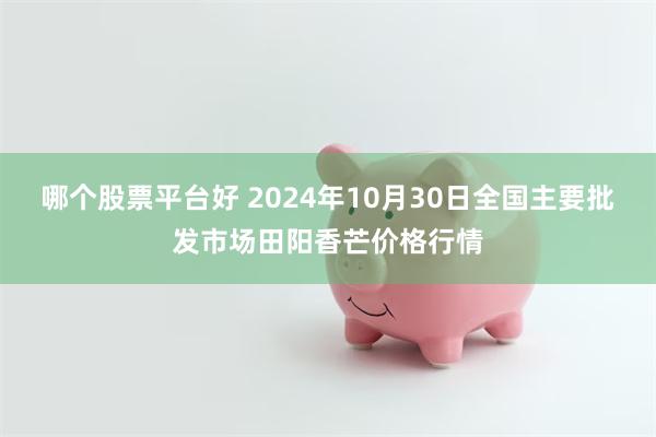 哪个股票平台好 2024年10月30日全国主要批发市场田阳香芒价格行情