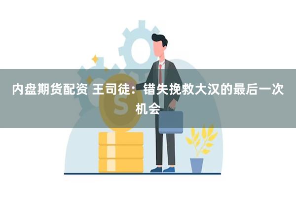 内盘期货配资 王司徒：错失挽救大汉的最后一次机会