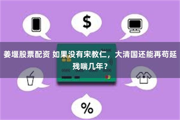 姜堰股票配资 如果没有宋教仁，大清国还能再苟延残喘几年？