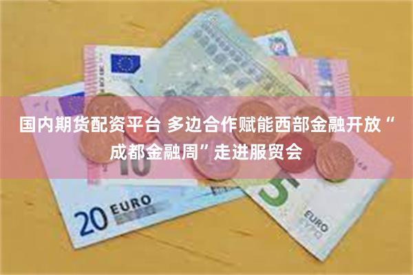 国内期货配资平台 多边合作赋能西部金融开放“成都金融周”走进服贸会