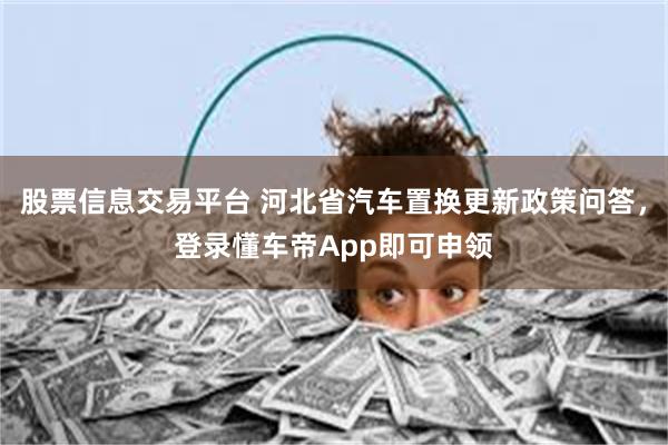 股票信息交易平台 河北省汽车置换更新政策问答，登录懂车帝App即可申领