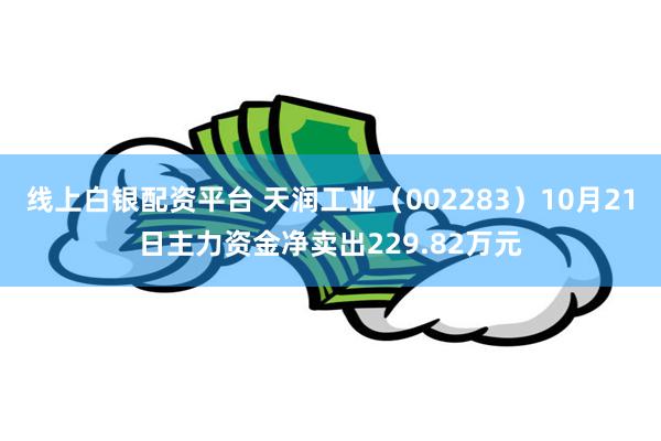 线上白银配资平台 天润工业（002283）10月21日主力资金净卖出229.82万元