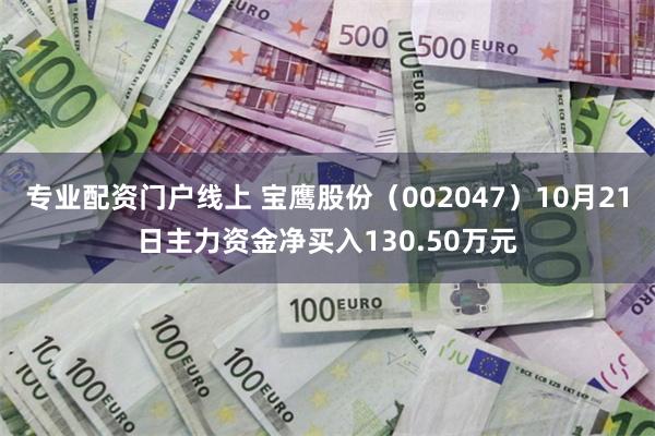 专业配资门户线上 宝鹰股份（002047）10月21日主力资金净买入130.50万元