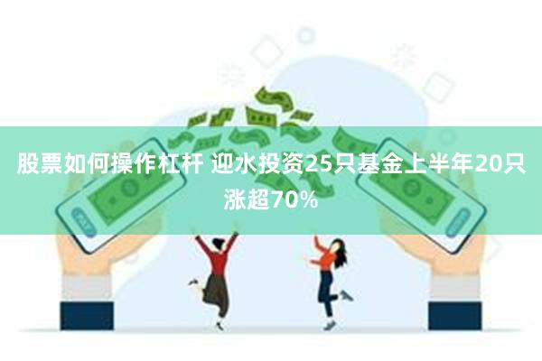 股票如何操作杠杆 迎水投资25只基金上半年20只涨超70%