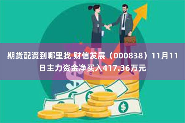 期货配资到哪里找 财信发展（000838）11月11日主力资金净买入417.36万元