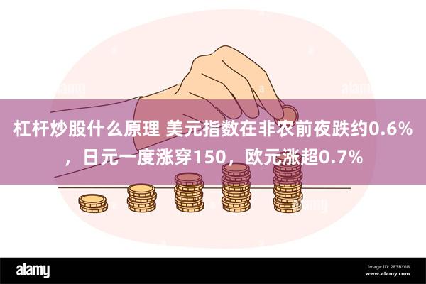 杠杆炒股什么原理 美元指数在非农前夜跌约0.6%，日元一度涨穿150，欧元涨超0.7%