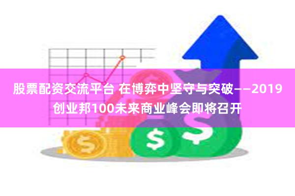 股票配资交流平台 在博弈中坚守与突破——2019创业邦100未来商业峰会即将召开