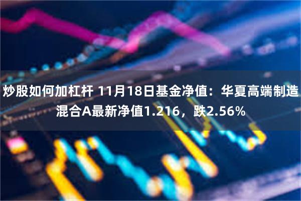 炒股如何加杠杆 11月18日基金净值：华夏高端制造混合A最新净值1.216，跌2.56%