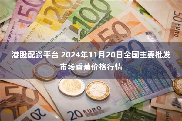 港股配资平台 2024年11月20日全国主要批发市场香蕉价格行情