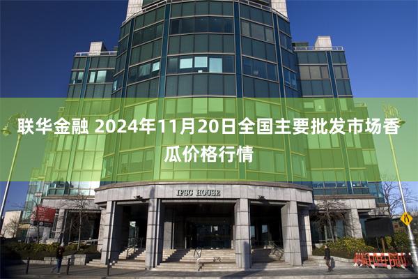 联华金融 2024年11月20日全国主要批发市场香瓜价格行情