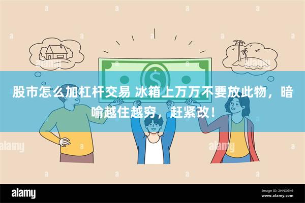 股市怎么加杠杆交易 冰箱上万万不要放此物，暗喻越住越穷，赶紧改！