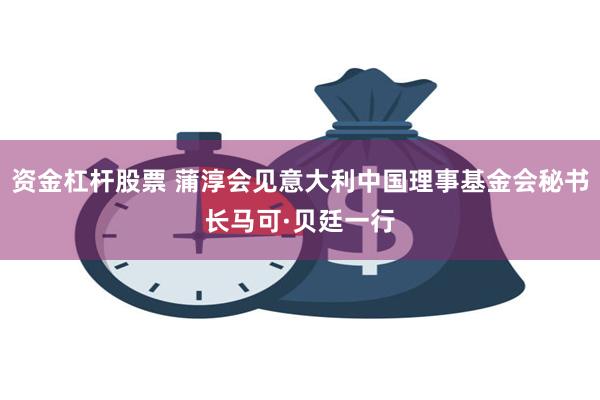 资金杠杆股票 蒲淳会见意大利中国理事基金会秘书长马可·贝廷一行