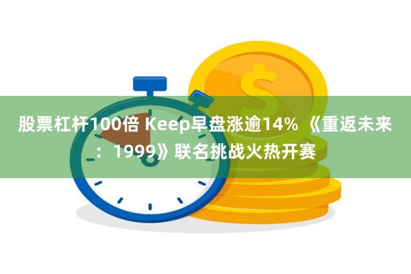 股票杠杆100倍 Keep早盘涨逾14% 《重返未来：1999》联名挑战火热开赛