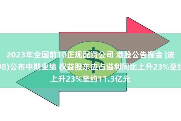 2023年全国前10正规配资公司 港股公告掘金 |波司登(03998)公布中期业绩 权益股东应占溢利同比上升23%至约11.3亿元