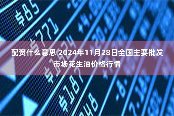 配资什么意思 2024年11月28日全国主要批发市场花生油价格行情