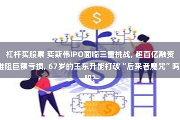 杠杆买股票 奕斯伟IPO面临三重挑战, 超百亿融资难阻巨额亏损, 67岁的王东升能打破“后来者魔咒”吗?