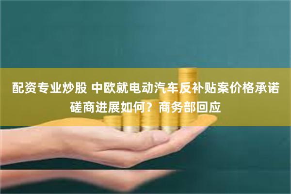 配资专业炒股 中欧就电动汽车反补贴案价格承诺磋商进展如何？商务部回应