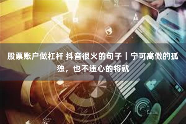 股票账户做杠杆 抖音很火的句子｜宁可高傲的孤独，也不违心的将就