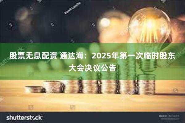 股票无息配资 通达海：2025年第一次临时股东大会决议公告