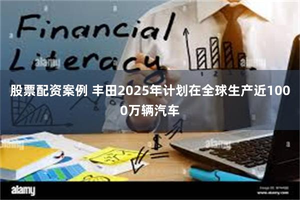 股票配资案例 丰田2025年计划在全球生产近1000万辆汽车