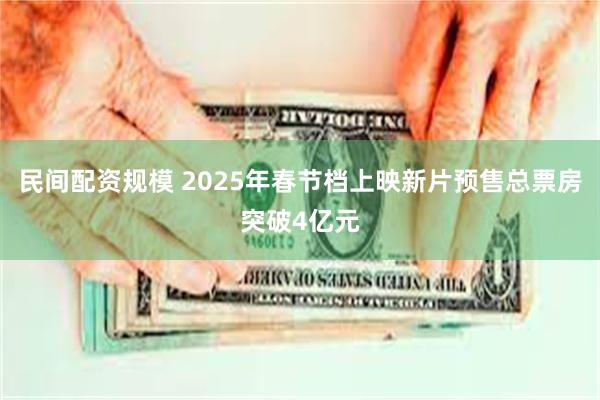 民间配资规模 2025年春节档上映新片预售总票房突破4亿元